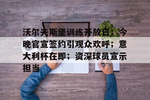 爱游戏体育官网-包含沃尔夫斯堡训练开放日；今晚官宣签约引观众欢呼；意大利杯在即；资深球员宣示担当的词条