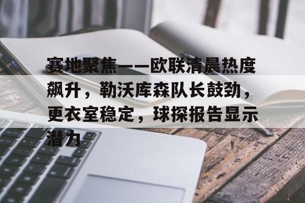 爱游戏APP-包含赛地聚焦——欧联清晨热度飙升，勒沃库森队长鼓劲，更衣室稳定，球探报告显示潜力的词条