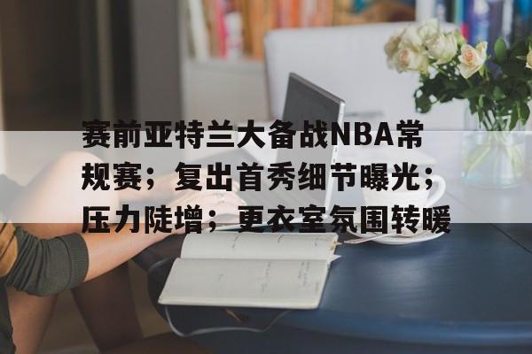 爱游戏体育官网-关于赛前亚特兰大备战NBA常规赛；复出首秀细节曝光；压力陡增；更衣室氛围转暖的信息