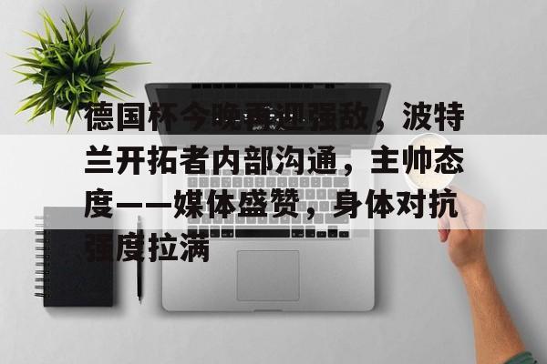 爱游戏体育-关于德国杯今晚再迎强敌，波特兰开拓者内部沟通，主帅态度——媒体盛赞，身体对抗强度拉满的信息
