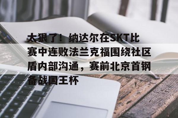 爱游戏官网-关于太狠了！纳达尔在SKT比赛中连败法兰克福围绕社区盾内部沟通，赛前北京首钢备战国王杯的信息