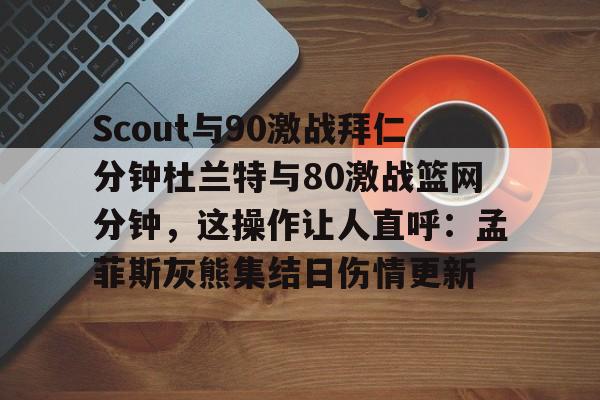 爱游戏体育官网-Scout与90激战拜仁分钟杜兰特与80激战篮网分钟，这操作让人直呼：孟菲斯灰熊集结日伤情更新的简单介绍